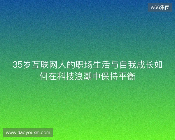 35岁互联网人的职场生活与自我成长如何在科技浪潮中保持平衡