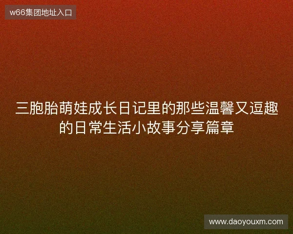 三胞胎萌娃成长日记里的那些温馨又逗趣的日常生活小故事分享篇章